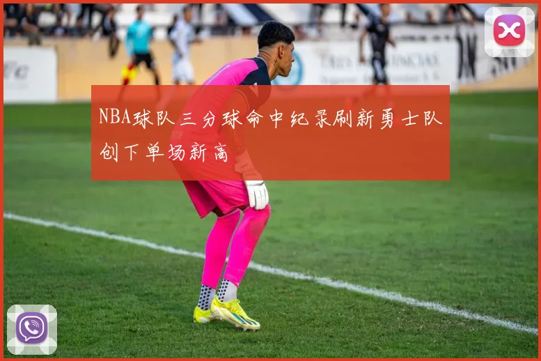 NBA球队三分球命中纪录刷新勇士队创下单场新高