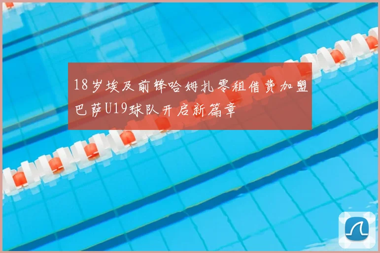 18岁埃及前锋哈姆扎零租借费加盟巴萨U19球队开启新篇章