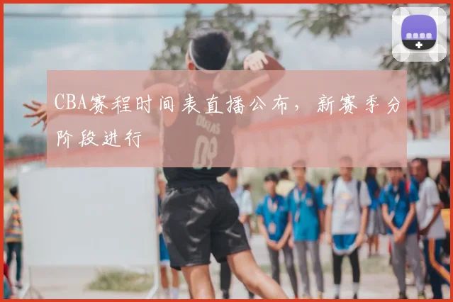 CBA赛程时间表直播公布，新赛季分阶段进行