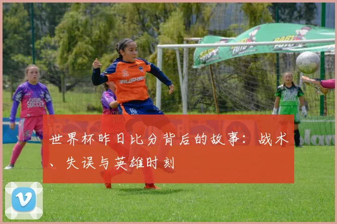 世界杯昨日比分背后的故事：战术、失误与英雄时刻