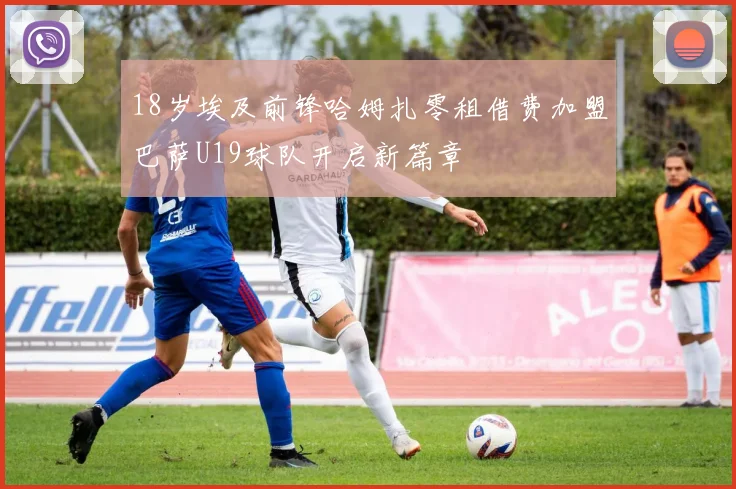 18岁埃及前锋哈姆扎零租借费加盟巴萨U19球队开启新篇章