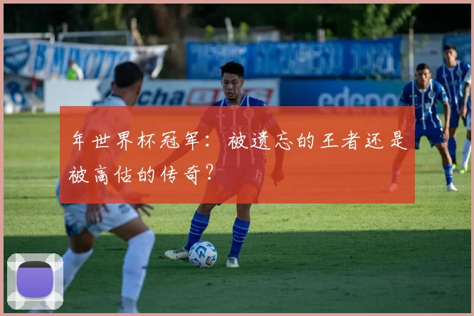 年世界杯冠军：被遗忘的王者还是被高估的传奇？