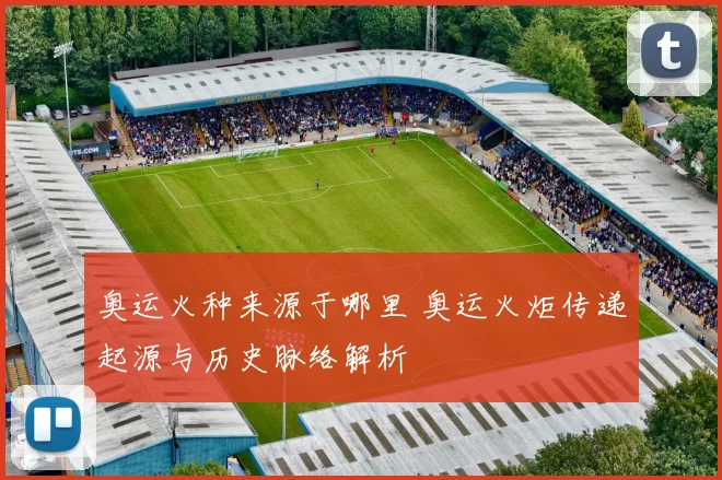 奥运火种来源于哪里 奥运火炬传递起源与历史脉络解析