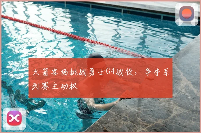 火箭客场挑战勇士G4战役，争夺系列赛主动权