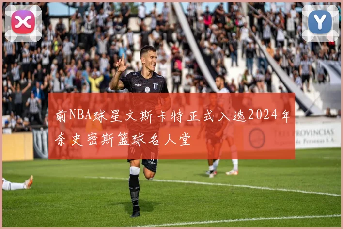前NBA球星文斯卡特正式入选2024年奈史密斯篮球名人堂