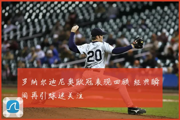 罗纳尔迪尼奥欧冠表现回顾 经典瞬间再引球迷关注