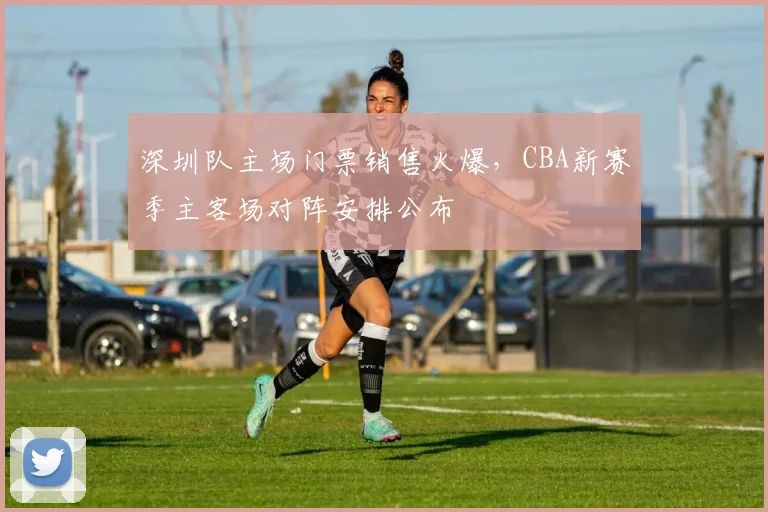 深圳队主场门票销售火爆，CBA新赛季主客场对阵安排公布