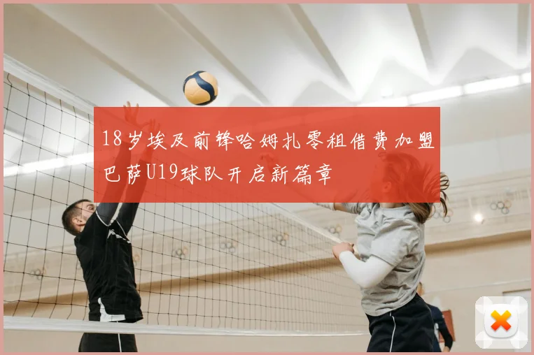 18岁埃及前锋哈姆扎零租借费加盟巴萨U19球队开启新篇章