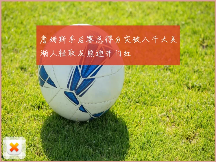 詹姆斯季后赛总得分突破八千大关湖人轻取灰熊迎开门红