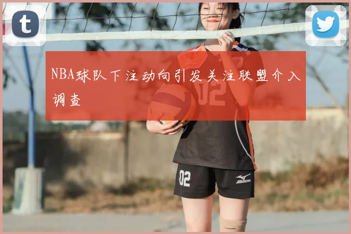 NBA球队下注动向引发关注联盟介入调查