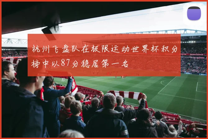 杭州飞盘队在极限运动世界杯积分榜中以87分稳居第一名