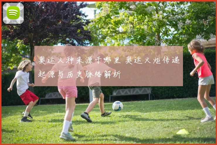 奥运火种来源于哪里 奥运火炬传递起源与历史脉络解析