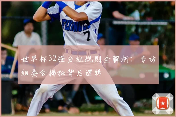 世界杯32强分组规则全解析：专访组委会揭秘背后逻辑