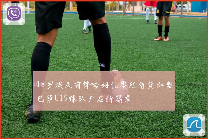 18岁埃及前锋哈姆扎零租借费加盟巴萨U19球队开启新篇章