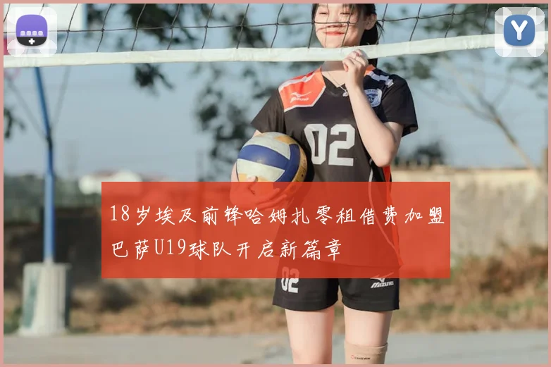18岁埃及前锋哈姆扎零租借费加盟巴萨U19球队开启新篇章