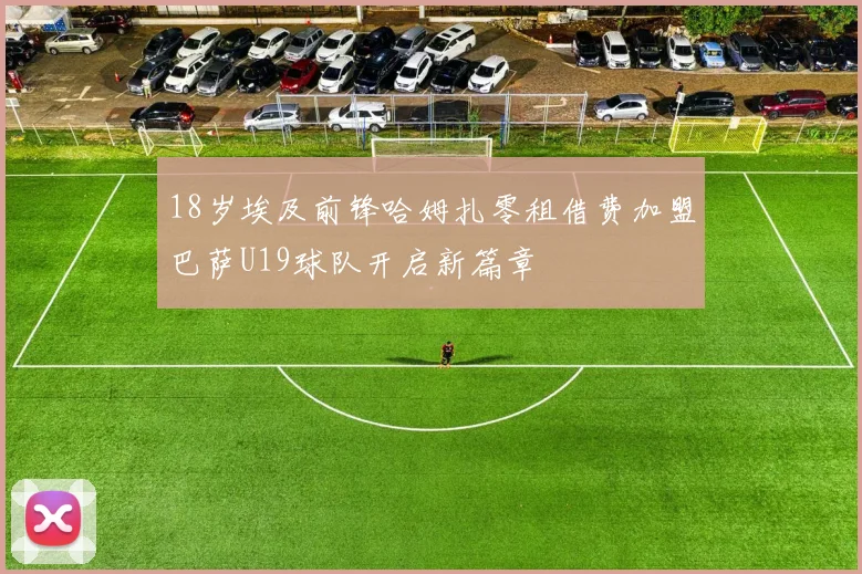 18岁埃及前锋哈姆扎零租借费加盟巴萨U19球队开启新篇章