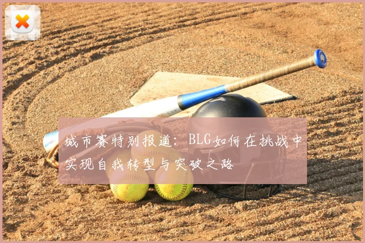 城市赛特别报道:BLG如何在挑战中实现自我转型与突破之路