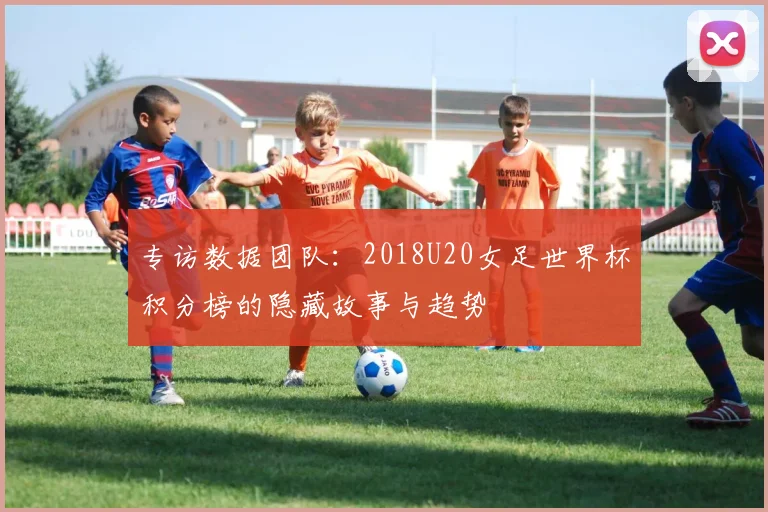 专访数据团队：2018U20女足世界杯积分榜的隐藏故事与趋势