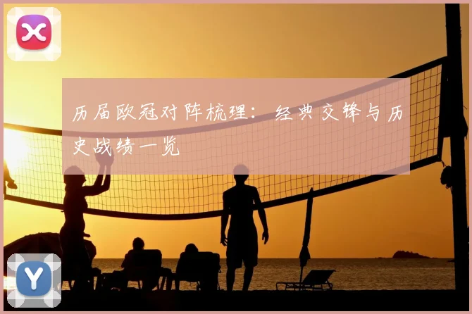 历届欧冠对阵梳理：经典交锋与历史战绩一览