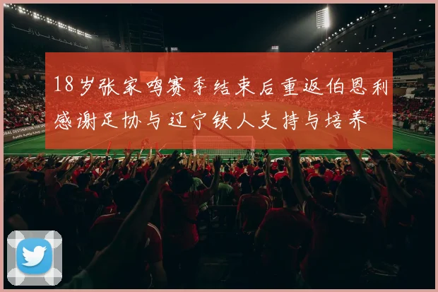 18岁张家鸣赛季结束后重返伯恩利感谢足协与辽宁铁人支持与培养