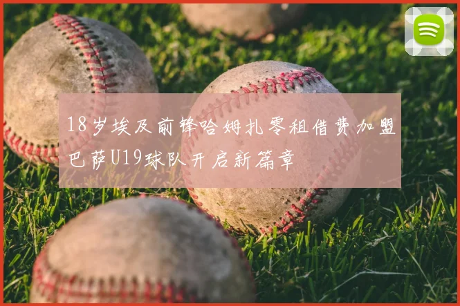 18岁埃及前锋哈姆扎零租借费加盟巴萨U19球队开启新篇章