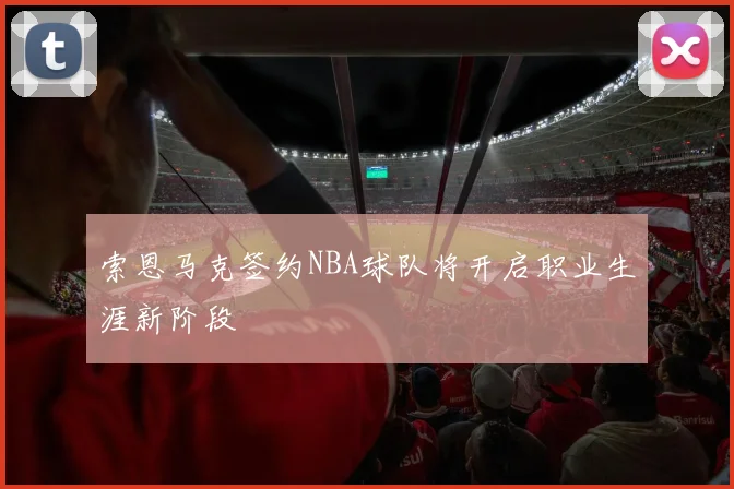 索恩马克签约NBA球队将开启职业生涯新阶段