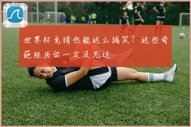 世界杯竞猜也能这么搞笑？这些奇葩经历你一定没见过