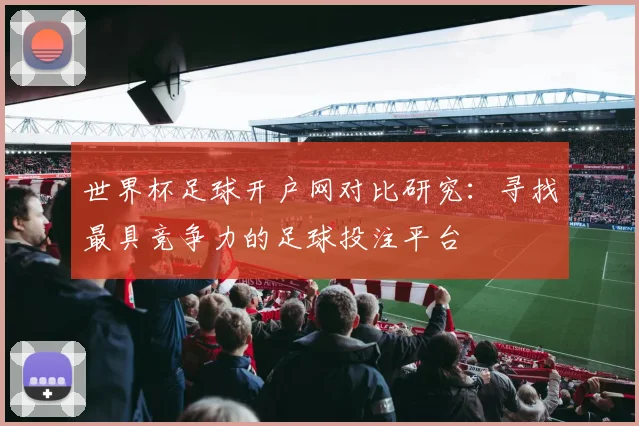 世界杯足球开户网对比研究：寻找最具竞争力的足球投注平台