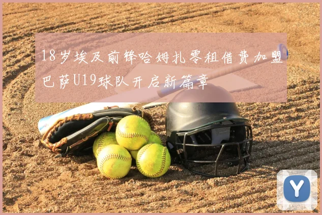18岁埃及前锋哈姆扎零租借费加盟巴萨U19球队开启新篇章