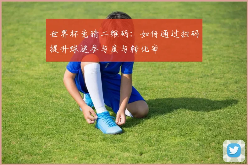 世界杯竞猜二维码：如何通过扫码提升球迷参与度与转化率