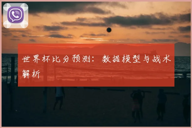世界杯比分预测：数据模型与战术解析