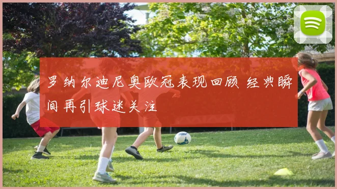 罗纳尔迪尼奥欧冠表现回顾 经典瞬间再引球迷关注