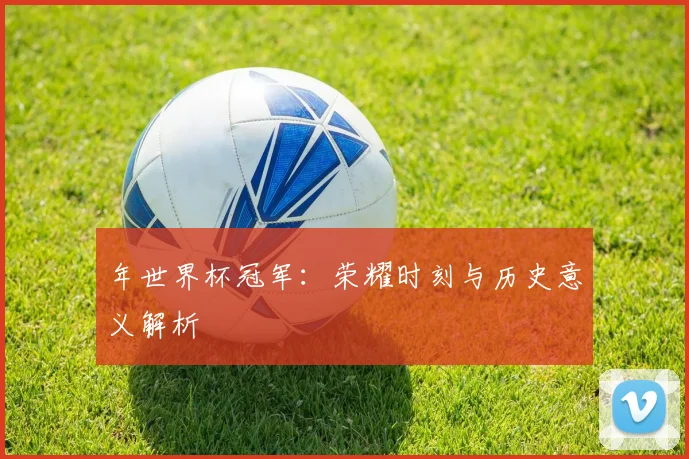 年世界杯冠军：荣耀时刻与历史意义解析