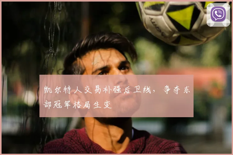凯尔特人交易补强后卫线，争夺东部冠军格局生变