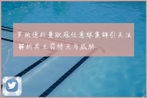 罗纳德科曼欧冠任意球集锦引关注 解析其主罚特点与威胁