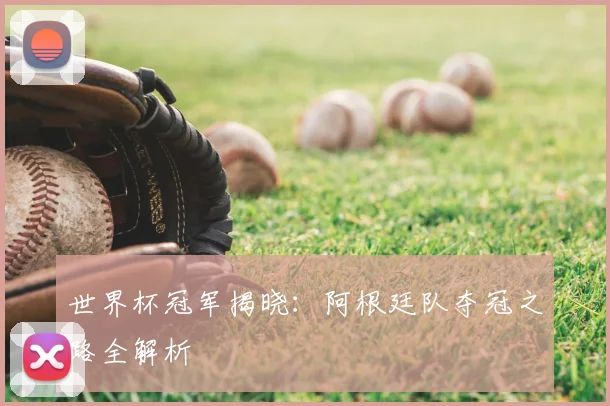 世界杯冠军揭晓：阿根廷队夺冠之路全解析