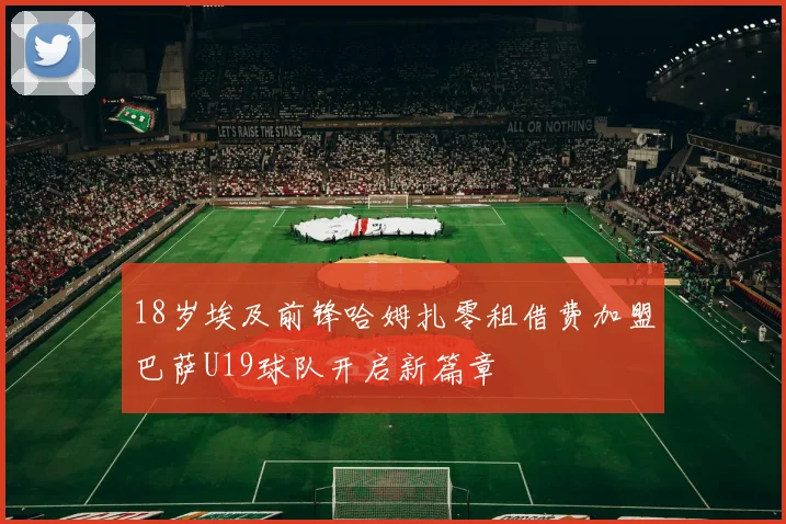 18岁埃及前锋哈姆扎零租借费加盟巴萨U19球队开启新篇章
