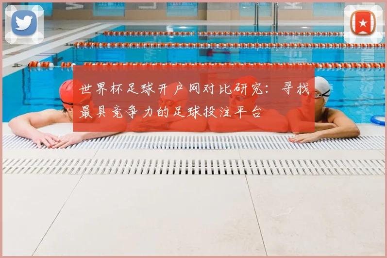 世界杯足球开户网对比研究：寻找最具竞争力的足球投注平台