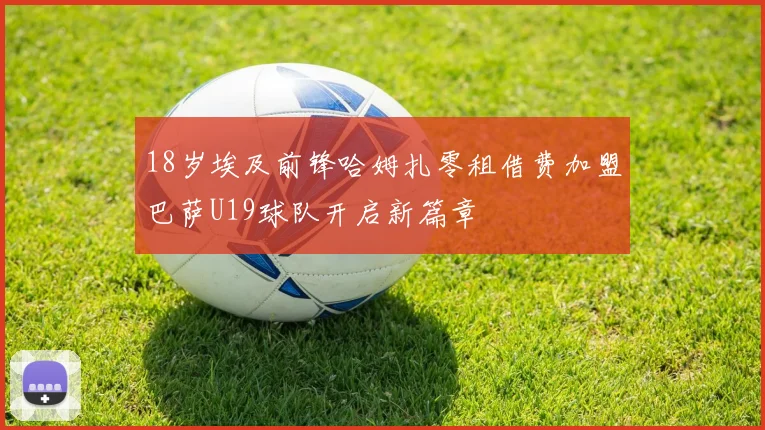 18岁埃及前锋哈姆扎零租借费加盟巴萨U19球队开启新篇章