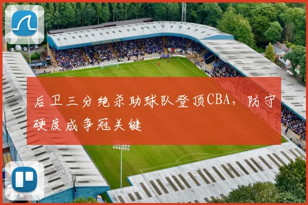 后卫三分绝杀助球队登顶CBA，防守硬度成争冠关键