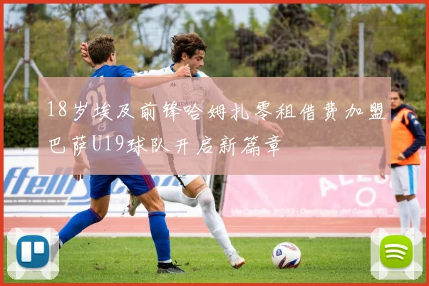 18岁埃及前锋哈姆扎零租借费加盟巴萨U19球队开启新篇章