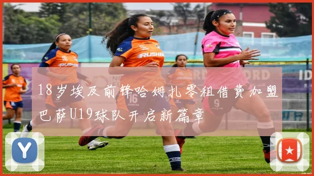 18岁埃及前锋哈姆扎零租借费加盟巴萨U19球队开启新篇章