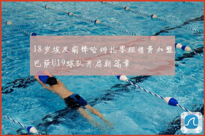 18岁埃及前锋哈姆扎零租借费加盟巴萨U19球队开启新篇章